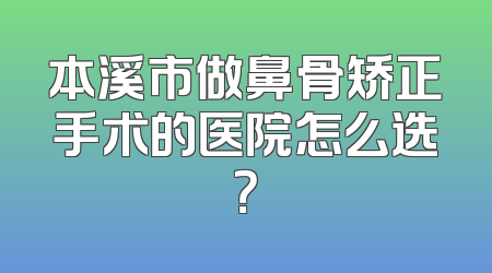 本溪市做鼻骨矫正手术的医院怎么选？