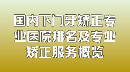 国内下门牙矫正专业医院排名及专业矫正服务概览