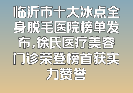 临沂市十大冰点全身脱毛医院榜单发布，徐氏医疗美容门诊荣登榜首获实力赞誉