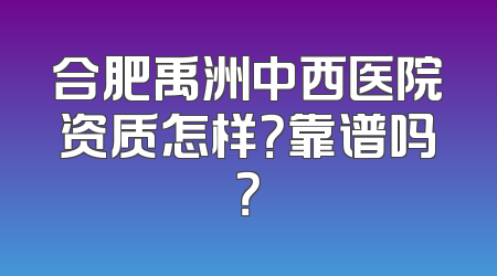 合肥禹洲中西医院资质怎样？靠谱吗？