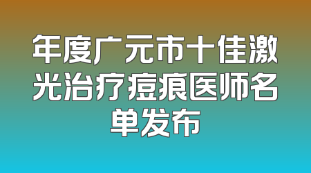 年度广元市十佳激光治疗痘痕医师名单发布