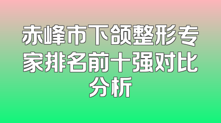 赤峰市下颌整形专家排名前十强对比分析