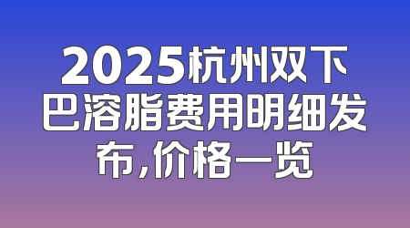 2025杭州双下巴溶脂费用明细发布，价格一览