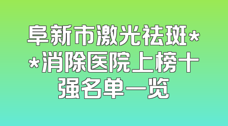 阜新市激光祛斑**消除医院上榜十强名单一览
