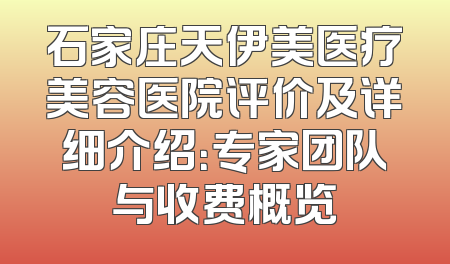 石家庄天伊美医疗美容医院评价及详细介绍：专家团队与收费概览