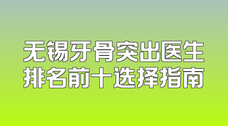 无锡牙骨突出医生排名前十选择指南