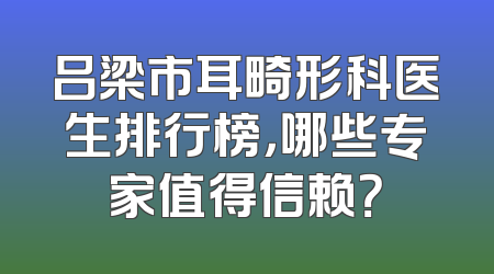 吕梁市耳畸形科医生排行榜，哪些专家值得信赖？