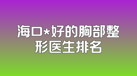 海口*好的胸部整形医生排名