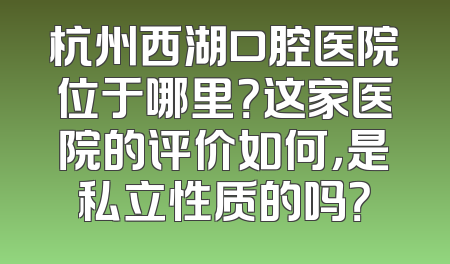 杭州西湖口腔医院位于哪里？这家医院的评价如何，是私立性质的吗？