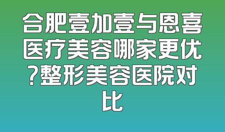 合肥壹加壹与恩喜医疗美容哪家更优？整形美容医院对比