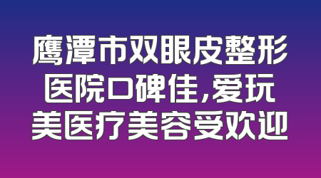 鹰潭市双眼皮整形医院口碑佳，爱玩美医疗美容受欢迎