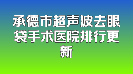 承德市超声波去眼袋手术医院排行更新