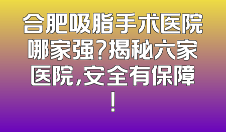 合肥吸脂手术医院哪家强？揭秘六家医院，安全有保障！