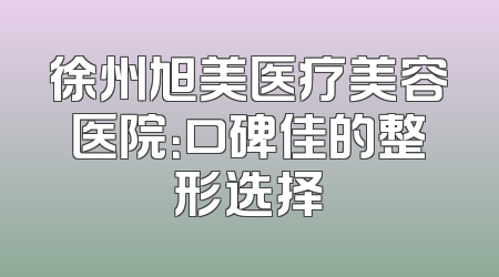 徐州旭美医疗美容医院：口碑佳的整形选择