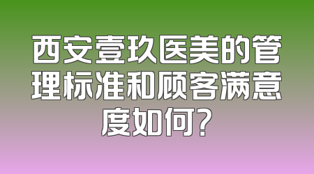 西安壹玖医美的管理标准和顾客满意度如何？