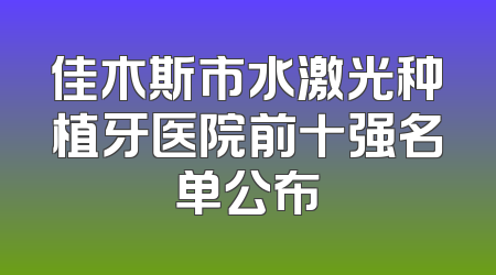 佳木斯市水激光种植牙医院前十强名单公布