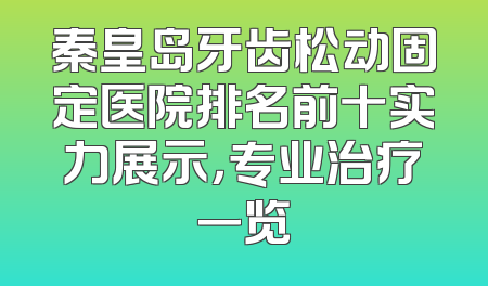 秦皇岛牙齿松动固定医院排名前十实力展示，专业治疗一览