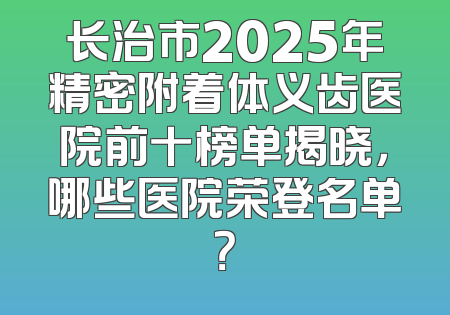 长治市2025年精密附着体义齿医院前十榜单揭晓，哪些医院荣登名单？