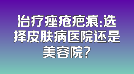 治疗痤疮疤痕：选择皮肤病医院还是美容院？