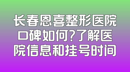 长春恩喜整形医院口碑如何？了解医院信息和挂号时间