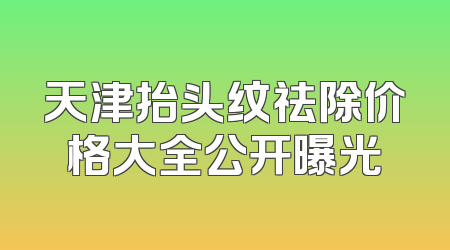 天津抬头纹祛除价格大全公开曝光