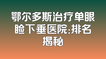 鄂尔多斯治疗单眼睑下垂医院：排名揭秘