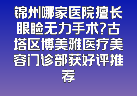 锦州哪家医院擅长眼睑无力手术？古塔区博美雅医疗美容门诊部获好评推荐