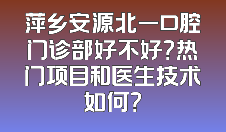 萍乡安源北一口腔门诊部好不好？热门项目和医生技术如何？