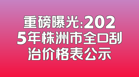 重磅曝光：2025年株洲市全口刮治价格表公示