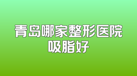 青岛哪家整形医院吸脂好