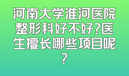 河南大学淮河医院整形科好不好？医生擅长哪些项目呢？