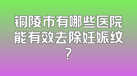铜陵市有哪些医院能有效去除妊娠纹？