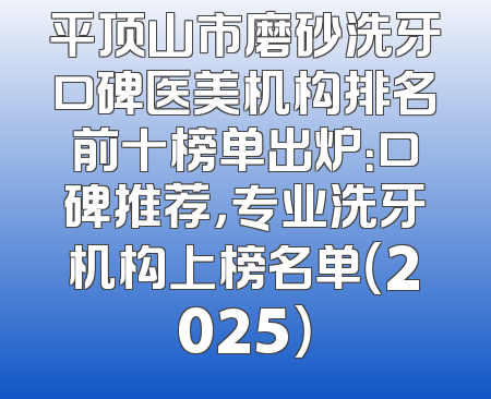 平顶山市磨砂洗牙口碑医美机构排名前十榜单出炉：口碑推荐，专业洗牙机构上榜名单（2025）