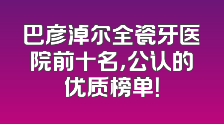 巴彦淖尔全瓷牙医院前十名，公认的优质榜单！