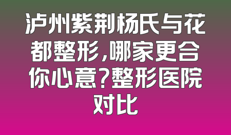 泸州紫荆杨氏与花都整形，哪家更合你心意？整形医院对比