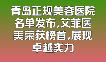 青岛正规美容医院名单发布，艾菲医美荣获榜首，展现卓越实力