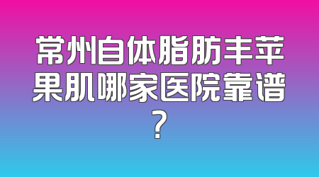 常州自体脂肪丰苹果肌哪家医院靠谱？