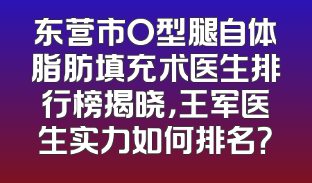 东营市O型腿自体脂肪填充术医生排行榜揭晓，王军医生实力如何排名？