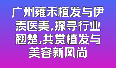广州雍禾植发与伊羡医美，探寻行业翘楚，共赏植发与美容新风尚