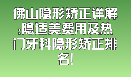 佛山隐形矫正详解：隐适美费用及热门牙科隐形矫正排名！
