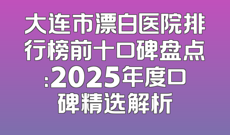 大连市漂白医院排行榜前十口碑盘点：2025年度口碑精选解析