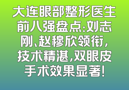 大连眼部整形医生前八强盘点：刘志刚、赵穆欣领衔，技术精湛，双眼皮手术效果显著！