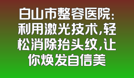 白山市整容医院：利用激光技术，轻松消除抬头纹，让你焕发自信美