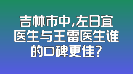 吉林市中，左日宜医生与王雷医生谁的口碑更佳？