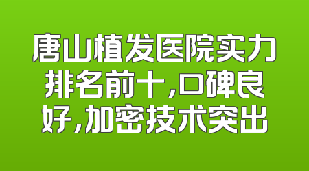 唐山植发医院实力排名前十，口碑良好，加密技术突出