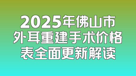 2025年佛山市外耳重建手术价格表全面更新解读
