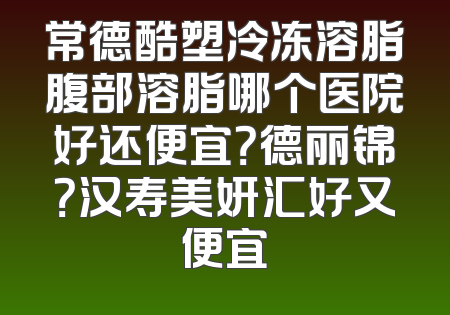 常德酷塑冷冻溶脂腹部溶脂哪个医院好还便宜？德丽锦？汉寿美妍汇好又便宜