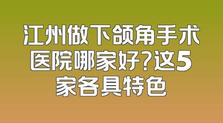 江州做下颌角手术医院哪家好？这5家各具特色