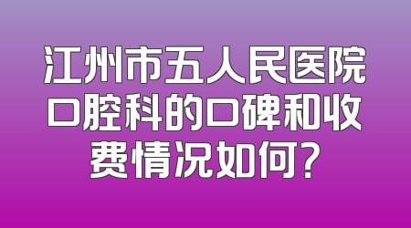 江州市五人民医院口腔科的口碑和收费情况如何？