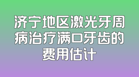 济宁地区激光牙周病治疗满口牙齿的费用估计